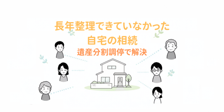長年整理できていなかった自宅の相続を遺産分割調停で解決した事例